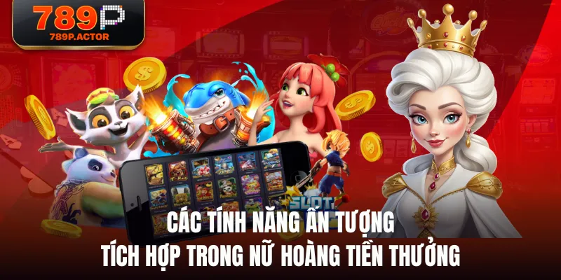 Các tính năng ấn tượng tích hợp trong Nữ Hoàng Tiền Thưởng