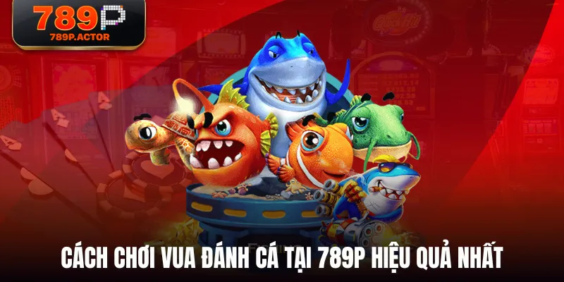 Cách chơi Vua Đánh Cá tại 789P hiệu quả nhất