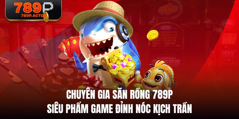 Chuyên Gia Săn Rồng 789P - Siêu Phẩm Game Đỉnh Nóc Kịch Trần