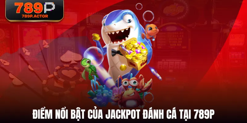 Điểm nổi bật của Jackpot Đánh Cá tại 789P