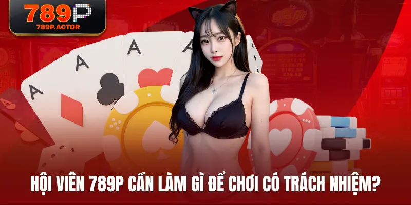 Hội viên 789P cần làm gì để chơi có trách nhiệm?