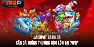 Jackpot Đánh Cá - Săn Cá Trúng Thưởng Cực Lớn Tại 789P