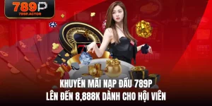 Khuyến Mãi Nạp Đầu 789P - Lên Đến 8,888K Dành Cho Hội Viên