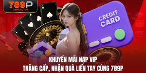 Khuyến Mãi Nạp VIP - Thăng Cấp, Nhận Quà Liền Tay Cùng 789P