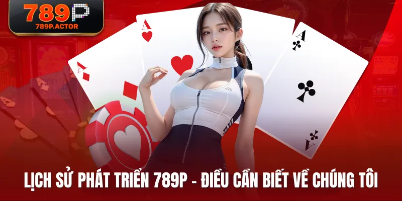 Lịch sử phát triển 789P - Điều cần biết về chúng tôi