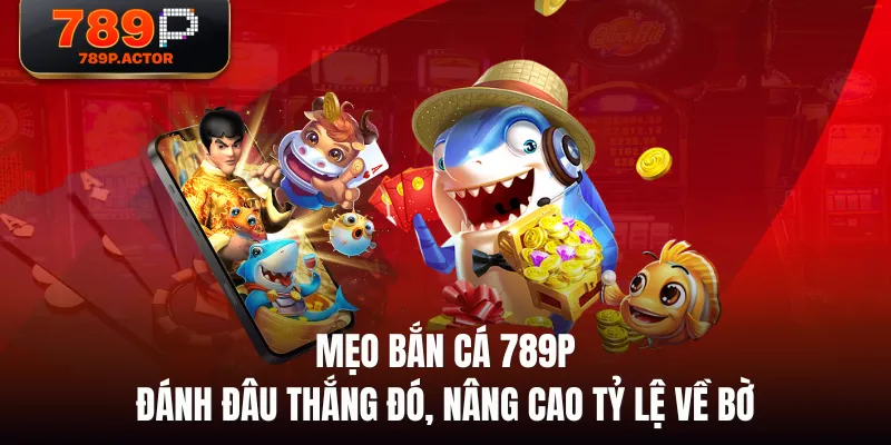Mẹo Bắn Cá 789P đánh đâu thắng đó, nâng cao tỷ lệ về bờ