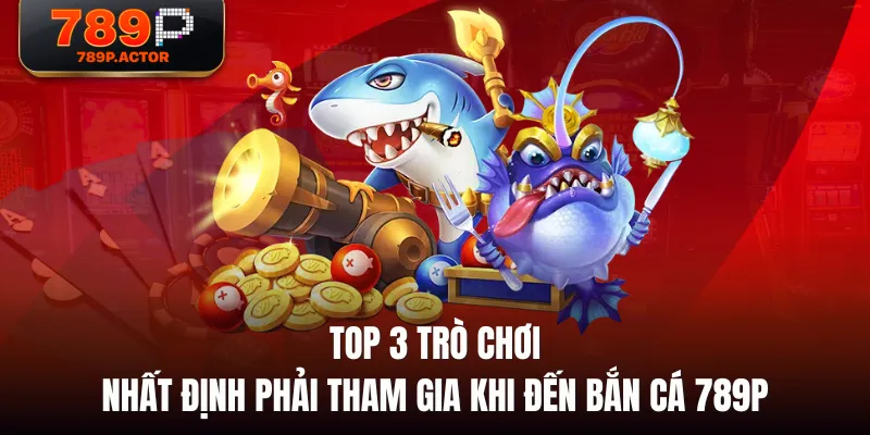 Top 3 trò chơi nhất định phải tham gia khi đến Bắn cá 789P